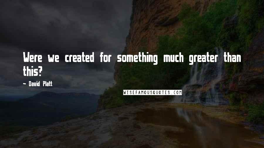 David Platt Quotes: Were we created for something much greater than this?