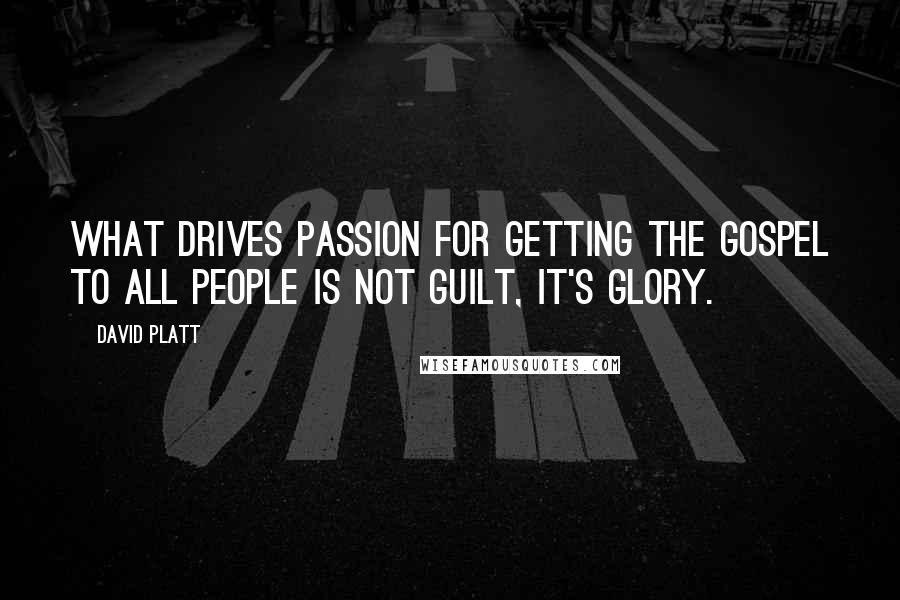 David Platt Quotes: What drives passion for getting the gospel to all people is not guilt, it's glory.