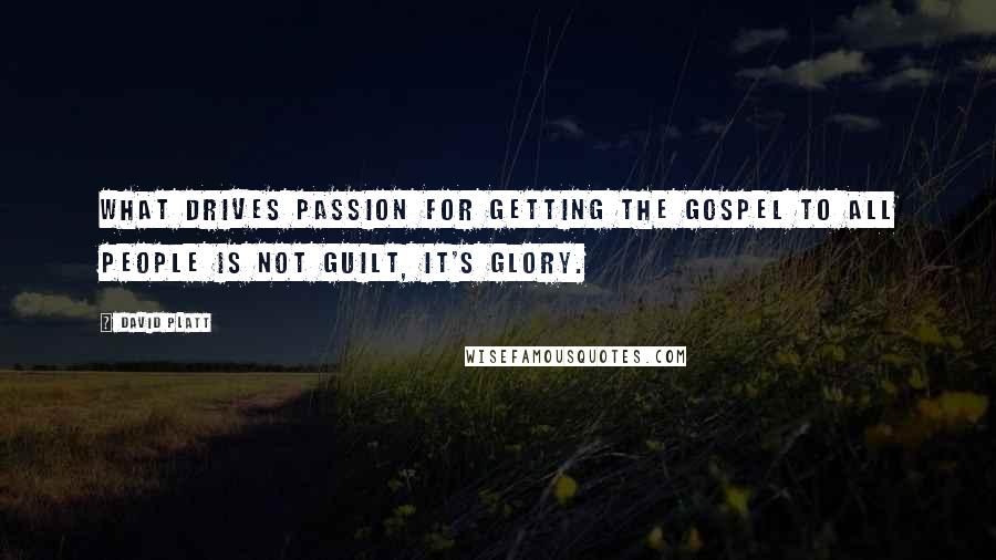 David Platt Quotes: What drives passion for getting the gospel to all people is not guilt, it's glory.