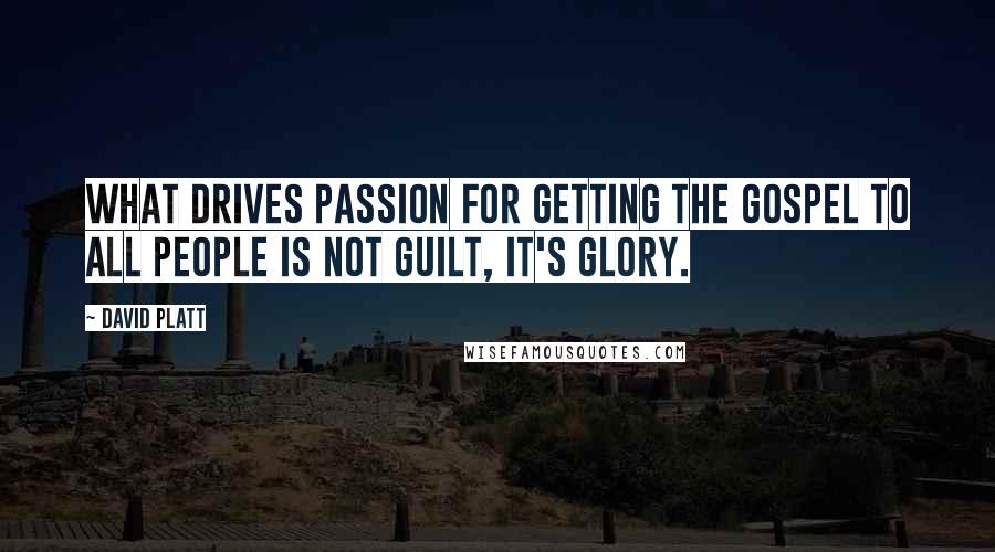 David Platt Quotes: What drives passion for getting the gospel to all people is not guilt, it's glory.