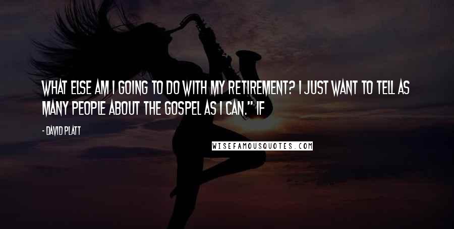 David Platt Quotes: What else am I going to do with my retirement? I just want to tell as many people about the gospel as I can." If