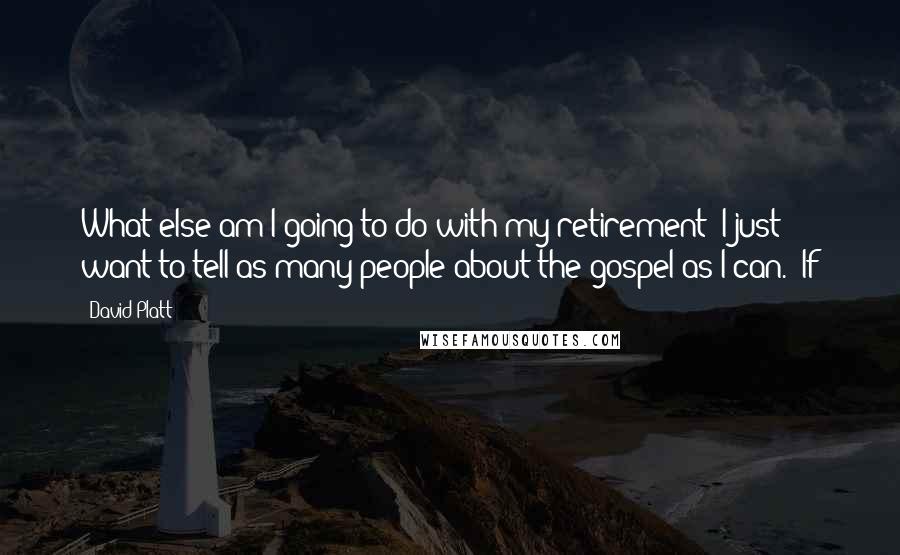 David Platt Quotes: What else am I going to do with my retirement? I just want to tell as many people about the gospel as I can." If