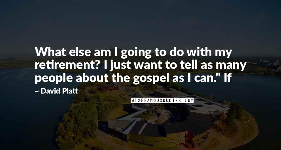 David Platt Quotes: What else am I going to do with my retirement? I just want to tell as many people about the gospel as I can." If