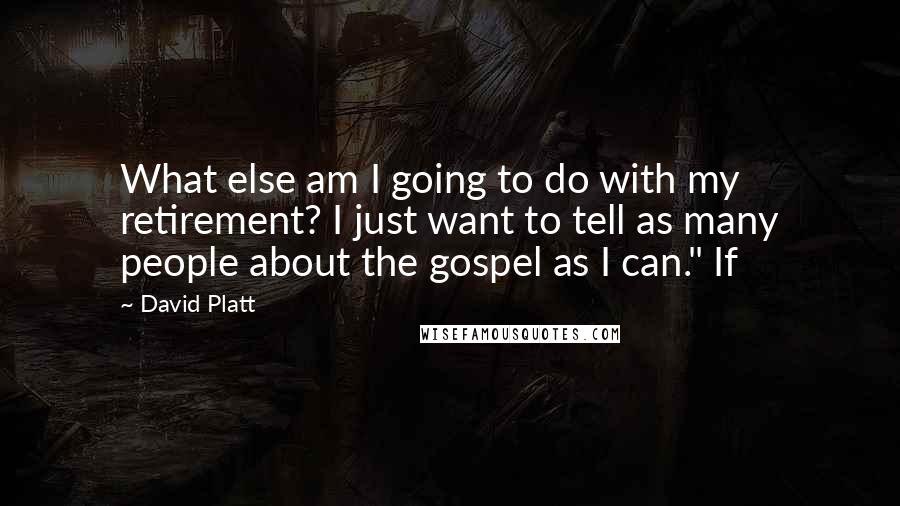 David Platt Quotes: What else am I going to do with my retirement? I just want to tell as many people about the gospel as I can." If