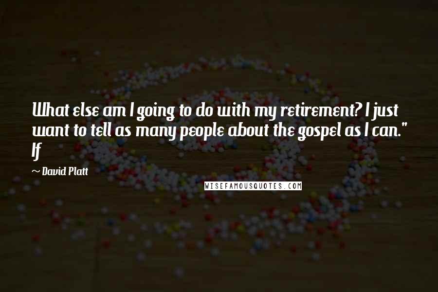 David Platt Quotes: What else am I going to do with my retirement? I just want to tell as many people about the gospel as I can." If