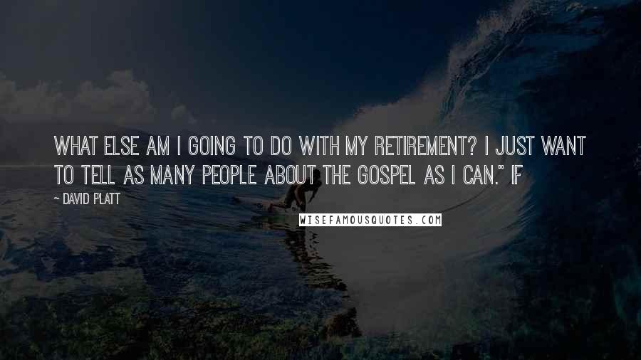 David Platt Quotes: What else am I going to do with my retirement? I just want to tell as many people about the gospel as I can." If