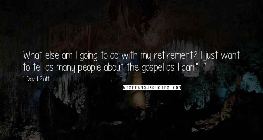 David Platt Quotes: What else am I going to do with my retirement? I just want to tell as many people about the gospel as I can." If