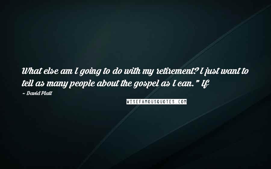 David Platt Quotes: What else am I going to do with my retirement? I just want to tell as many people about the gospel as I can." If