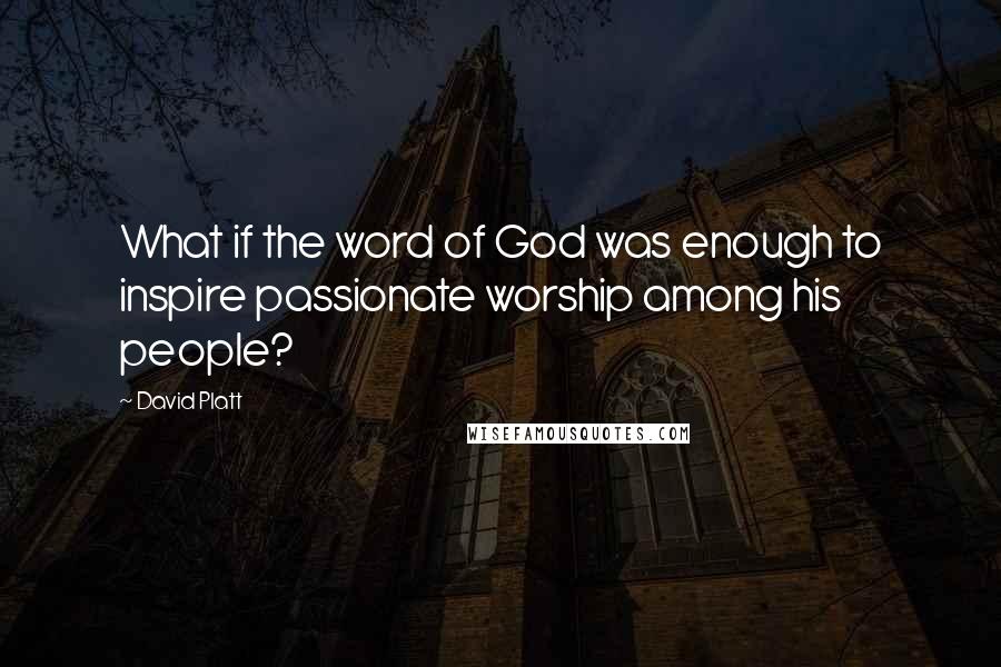 David Platt Quotes: What if the word of God was enough to inspire passionate worship among his people?