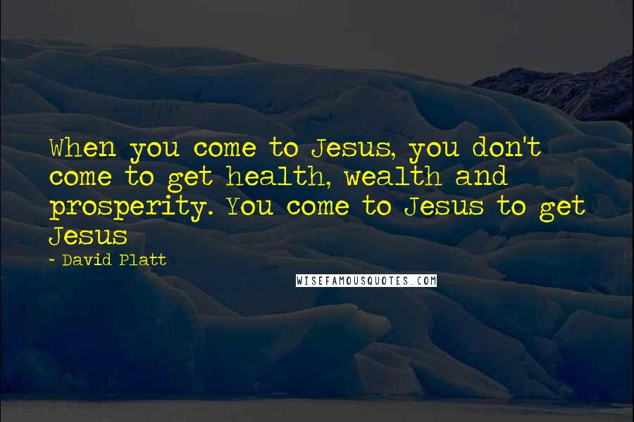 David Platt Quotes: When you come to Jesus, you don't come to get health, wealth and prosperity. You come to Jesus to get Jesus