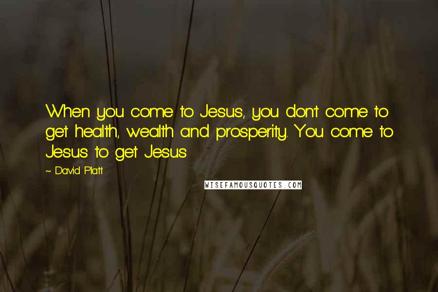 David Platt Quotes: When you come to Jesus, you don't come to get health, wealth and prosperity. You come to Jesus to get Jesus