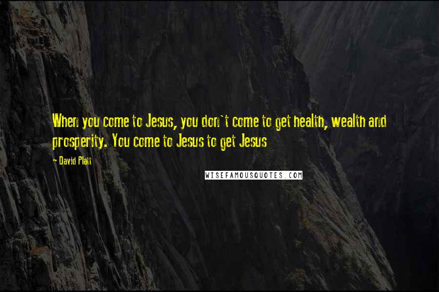 David Platt Quotes: When you come to Jesus, you don't come to get health, wealth and prosperity. You come to Jesus to get Jesus