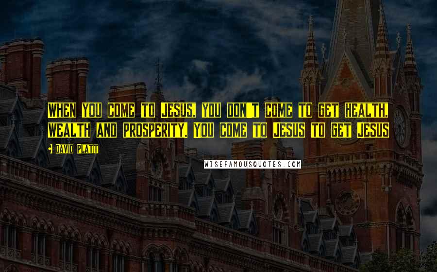 David Platt Quotes: When you come to Jesus, you don't come to get health, wealth and prosperity. You come to Jesus to get Jesus