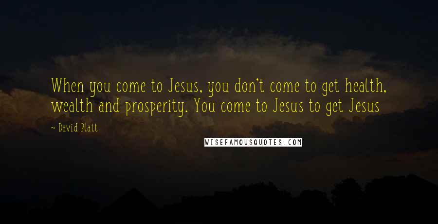 David Platt Quotes: When you come to Jesus, you don't come to get health, wealth and prosperity. You come to Jesus to get Jesus