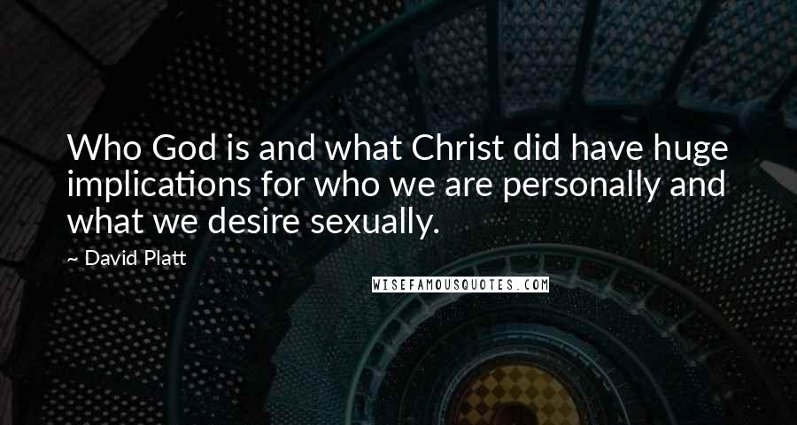 David Platt Quotes: Who God is and what Christ did have huge implications for who we are personally and what we desire sexually.