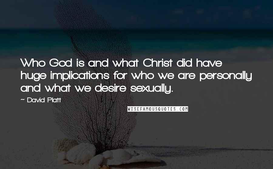 David Platt Quotes: Who God is and what Christ did have huge implications for who we are personally and what we desire sexually.