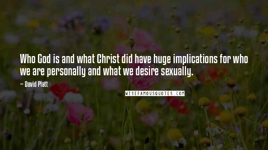 David Platt Quotes: Who God is and what Christ did have huge implications for who we are personally and what we desire sexually.