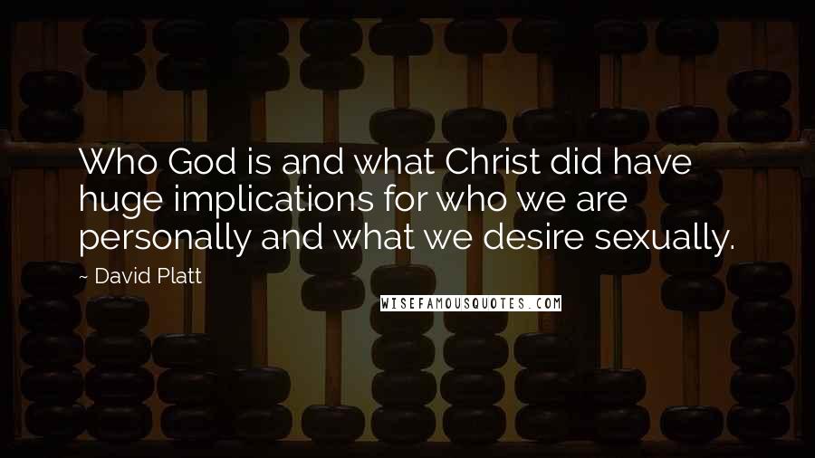 David Platt Quotes: Who God is and what Christ did have huge implications for who we are personally and what we desire sexually.