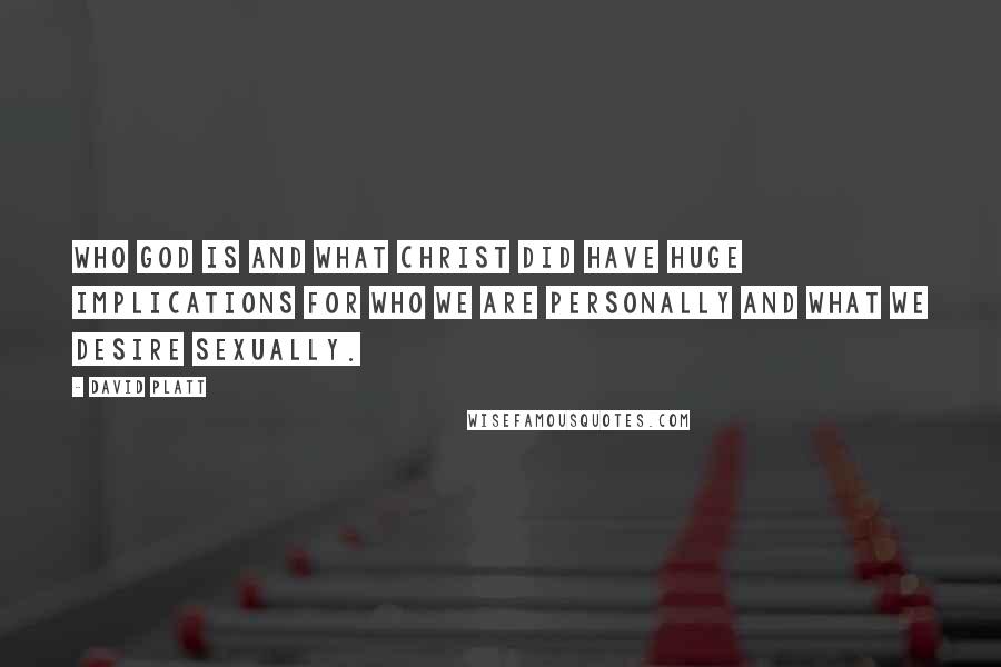 David Platt Quotes: Who God is and what Christ did have huge implications for who we are personally and what we desire sexually.