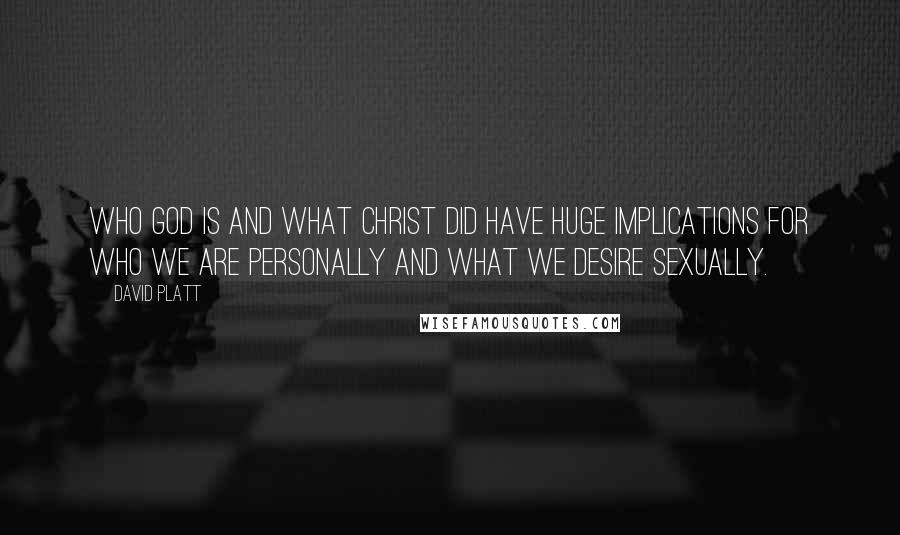 David Platt Quotes: Who God is and what Christ did have huge implications for who we are personally and what we desire sexually.