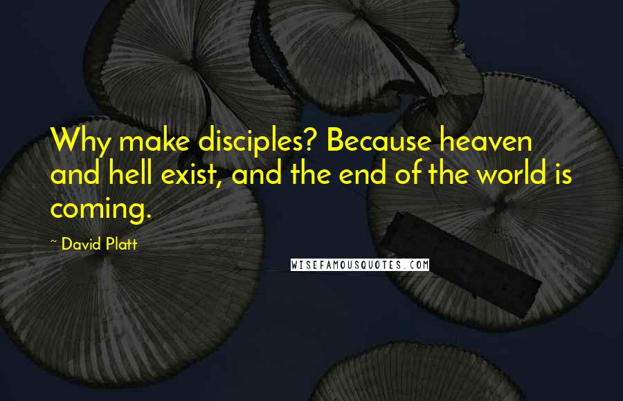 David Platt Quotes: Why make disciples? Because heaven and hell exist, and the end of the world is coming.