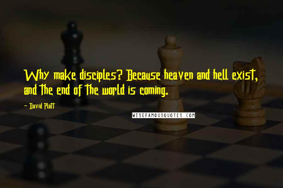 David Platt Quotes: Why make disciples? Because heaven and hell exist, and the end of the world is coming.