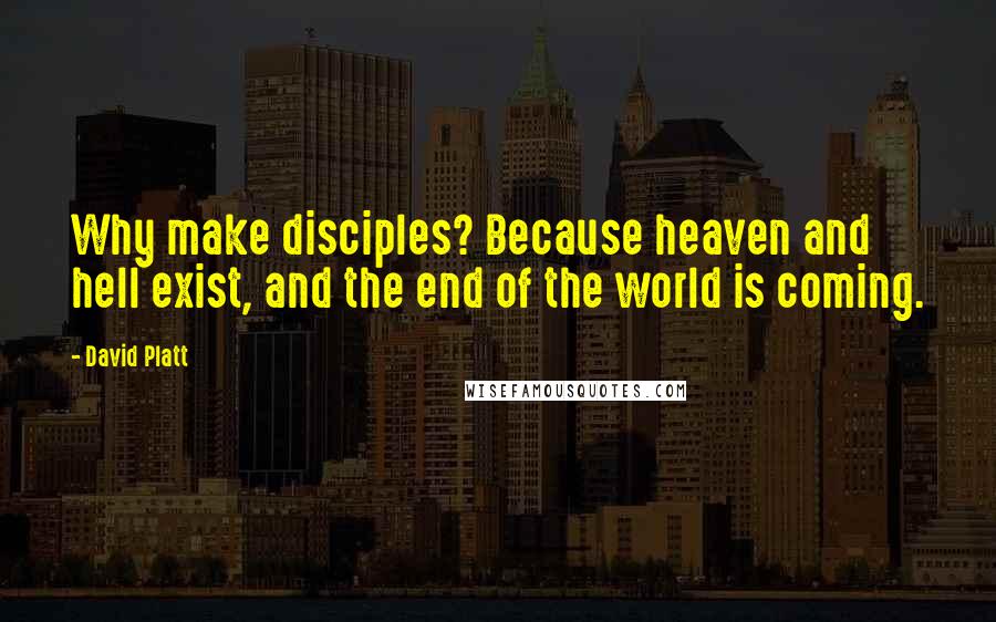 David Platt Quotes: Why make disciples? Because heaven and hell exist, and the end of the world is coming.