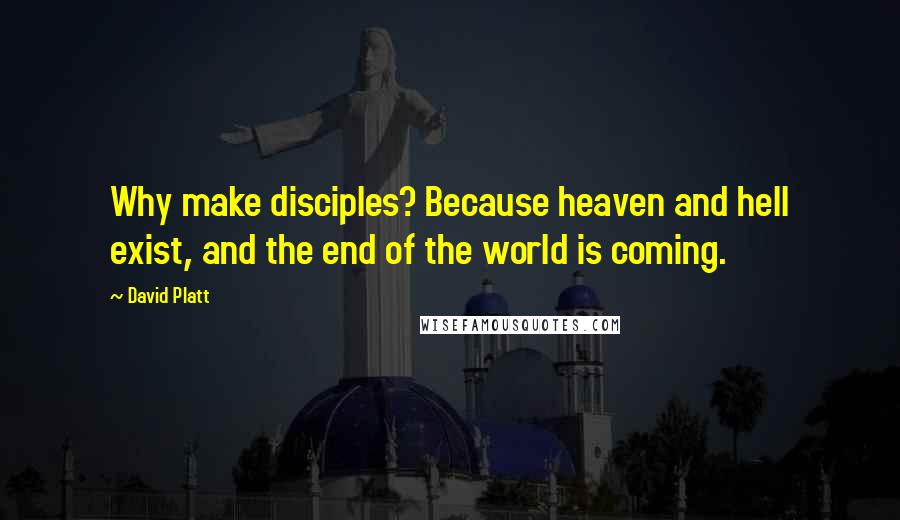 David Platt Quotes: Why make disciples? Because heaven and hell exist, and the end of the world is coming.