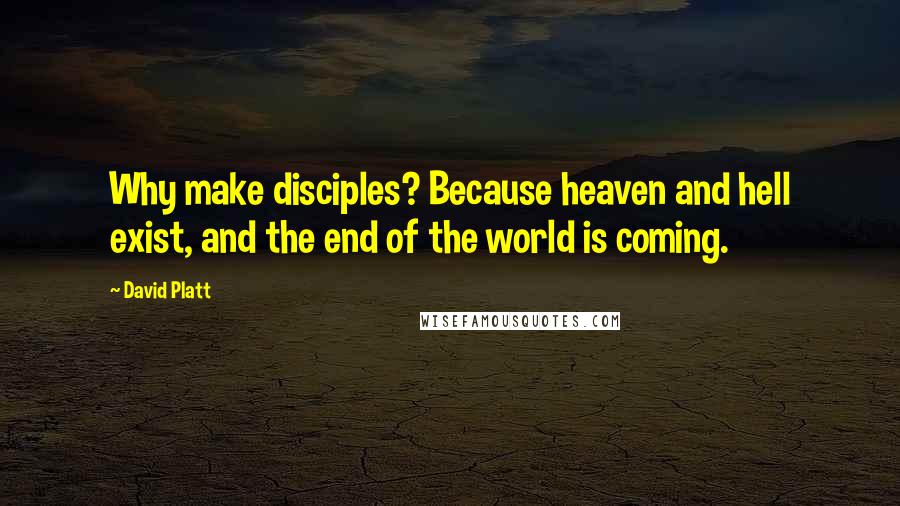 David Platt Quotes: Why make disciples? Because heaven and hell exist, and the end of the world is coming.