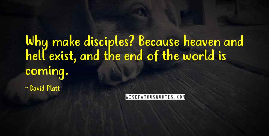 David Platt Quotes: Why make disciples? Because heaven and hell exist, and the end of the world is coming.