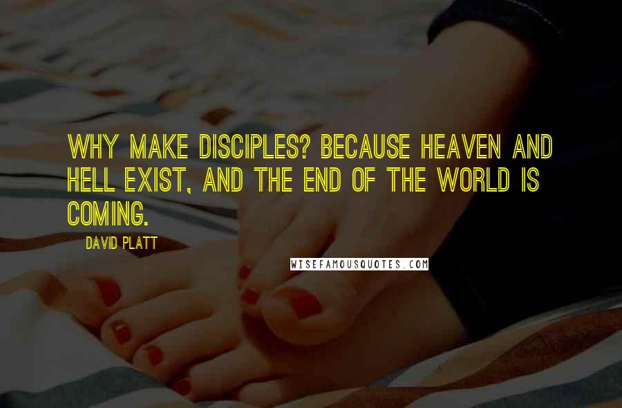 David Platt Quotes: Why make disciples? Because heaven and hell exist, and the end of the world is coming.