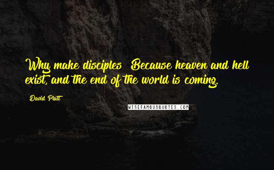 David Platt Quotes: Why make disciples? Because heaven and hell exist, and the end of the world is coming.