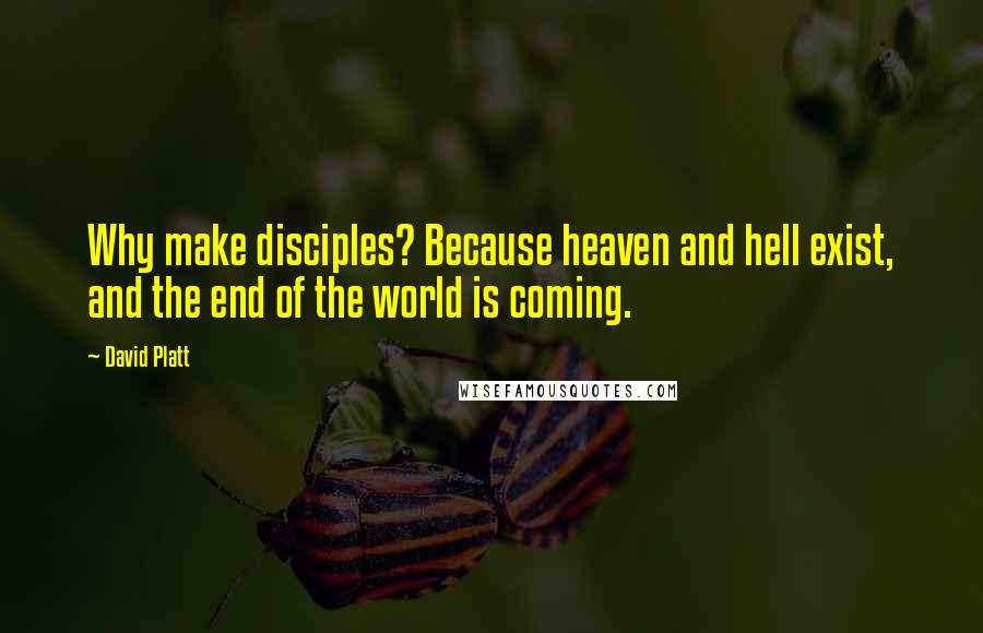 David Platt Quotes: Why make disciples? Because heaven and hell exist, and the end of the world is coming.