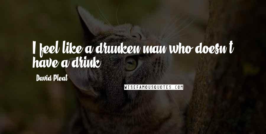 David Pleat Quotes: I feel like a drunken man who doesn't have a drink.