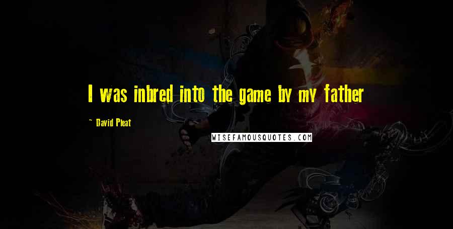 David Pleat Quotes: I was inbred into the game by my father