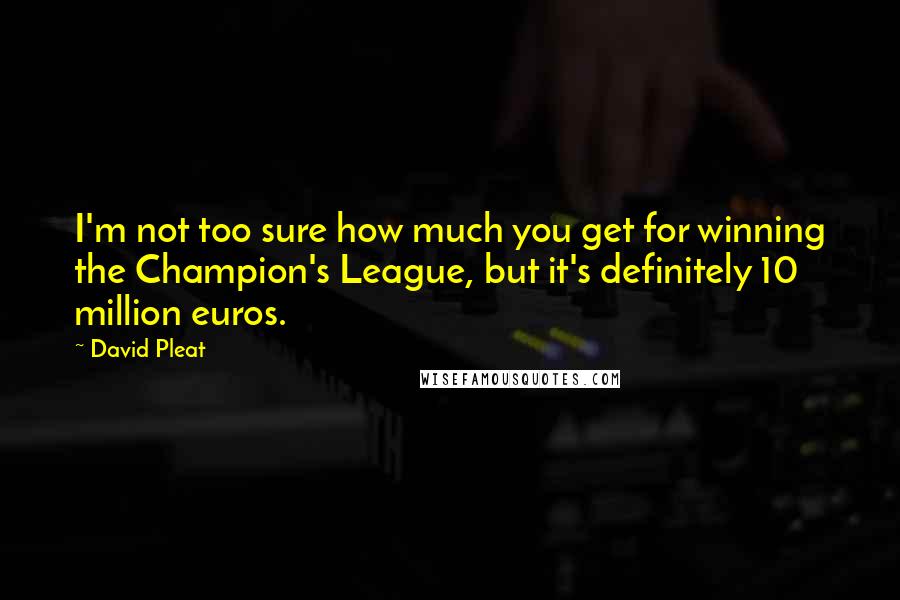 David Pleat Quotes: I'm not too sure how much you get for winning the Champion's League, but it's definitely 10 million euros.