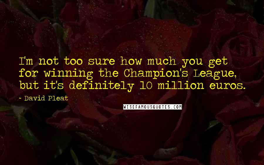 David Pleat Quotes: I'm not too sure how much you get for winning the Champion's League, but it's definitely 10 million euros.