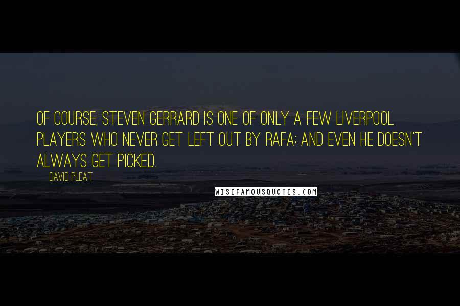 David Pleat Quotes: Of course, Steven Gerrard is one of only a few Liverpool players who never get left out by Rafa; and even he doesn't always get picked.