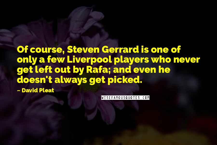 David Pleat Quotes: Of course, Steven Gerrard is one of only a few Liverpool players who never get left out by Rafa; and even he doesn't always get picked.