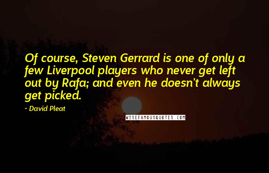 David Pleat Quotes: Of course, Steven Gerrard is one of only a few Liverpool players who never get left out by Rafa; and even he doesn't always get picked.