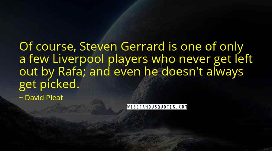 David Pleat Quotes: Of course, Steven Gerrard is one of only a few Liverpool players who never get left out by Rafa; and even he doesn't always get picked.