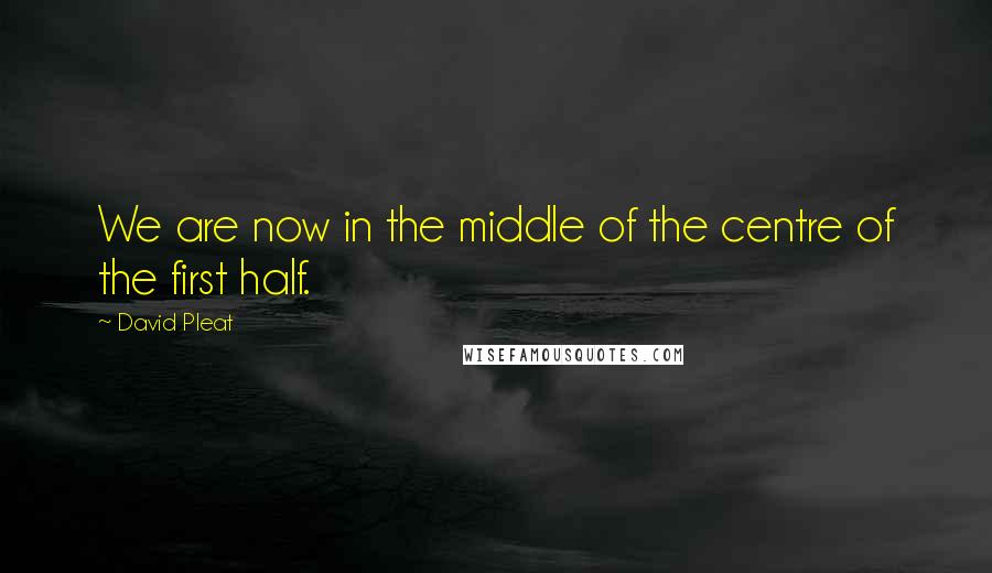 David Pleat Quotes: We are now in the middle of the centre of the first half.