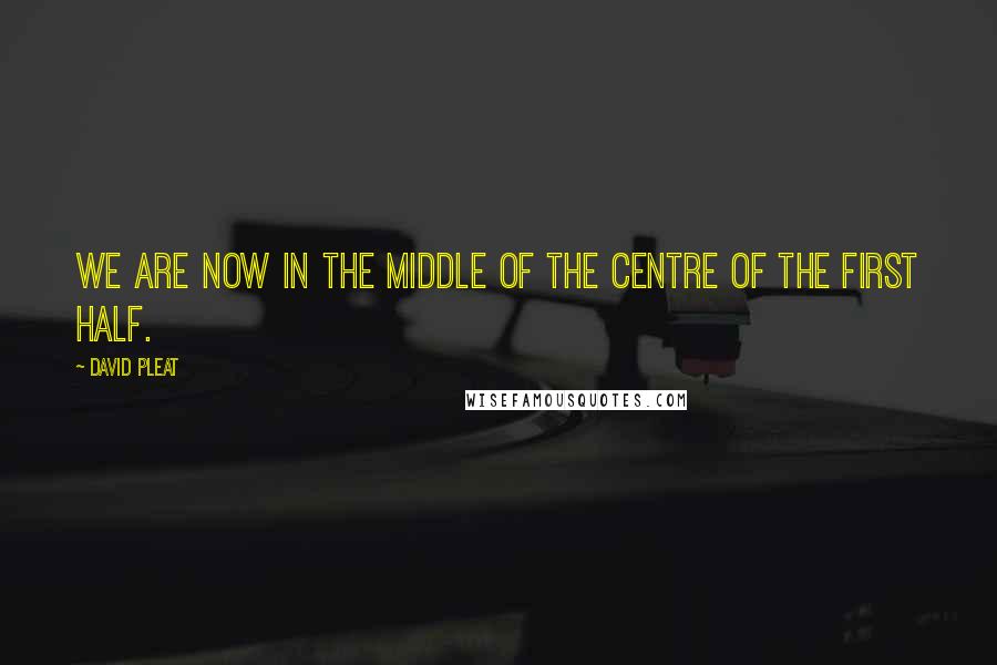 David Pleat Quotes: We are now in the middle of the centre of the first half.