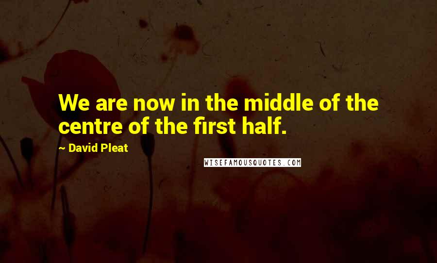 David Pleat Quotes: We are now in the middle of the centre of the first half.