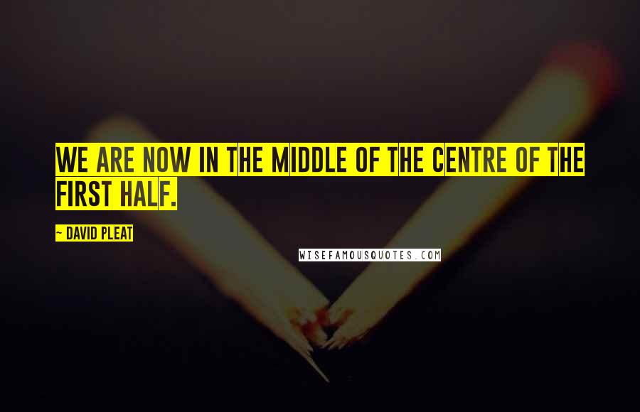 David Pleat Quotes: We are now in the middle of the centre of the first half.