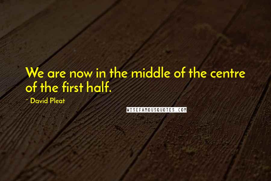 David Pleat Quotes: We are now in the middle of the centre of the first half.