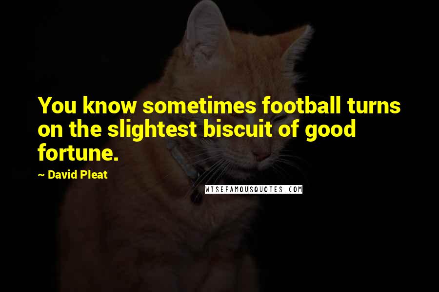 David Pleat Quotes: You know sometimes football turns on the slightest biscuit of good fortune.