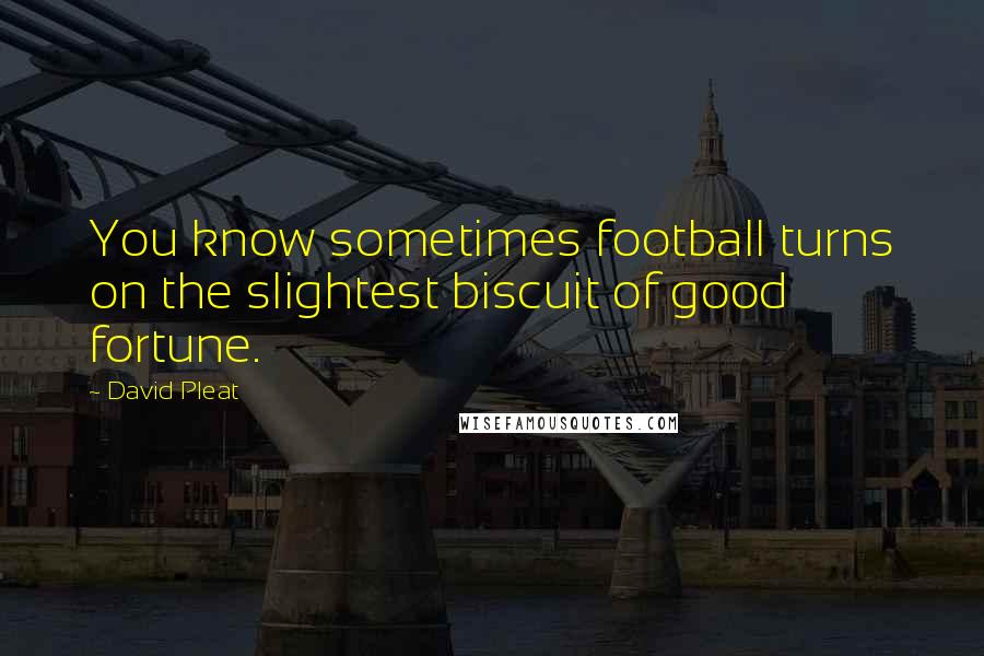 David Pleat Quotes: You know sometimes football turns on the slightest biscuit of good fortune.