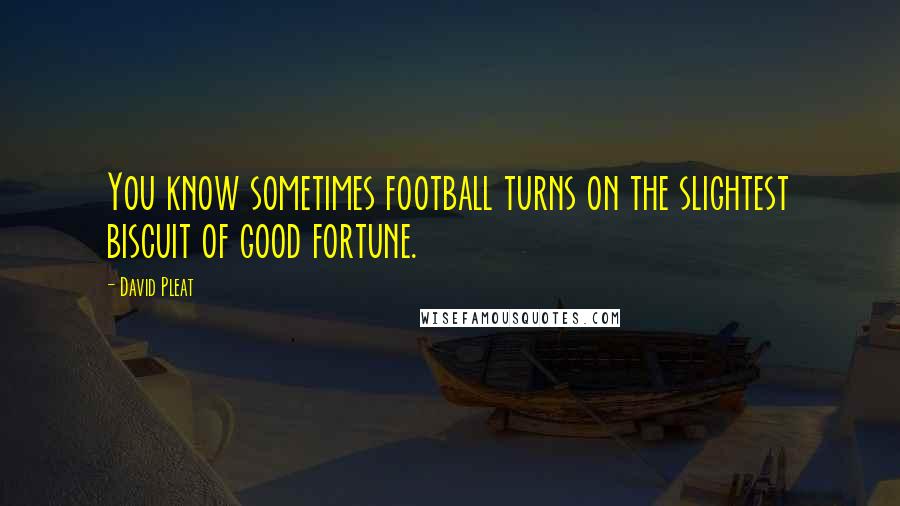 David Pleat Quotes: You know sometimes football turns on the slightest biscuit of good fortune.