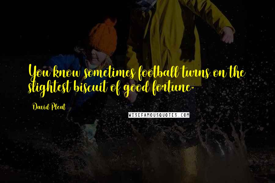 David Pleat Quotes: You know sometimes football turns on the slightest biscuit of good fortune.